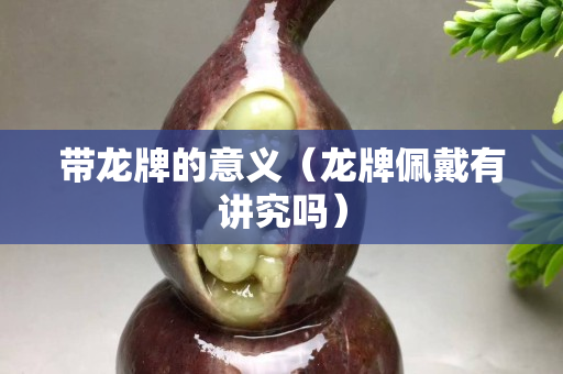 帶龍牌的意義(龍牌佩戴有講究嗎) 帶龍牌的意義(龍牌佩戴有講究嗎)