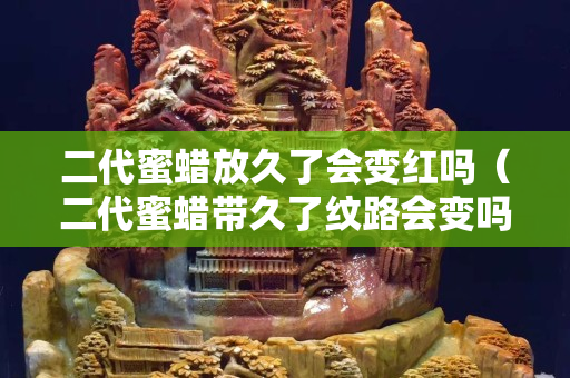 二代蜜蠟放久了會變紅嗎（二代蜜蠟帶久了紋路會變嗎）