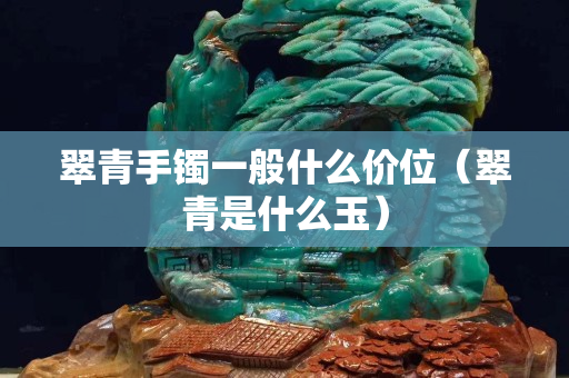 翠青手鐲一般什么價(jià)位(翠青是什么玉) 翠青手鐲一般什么價(jià)位(翠青是什么玉)