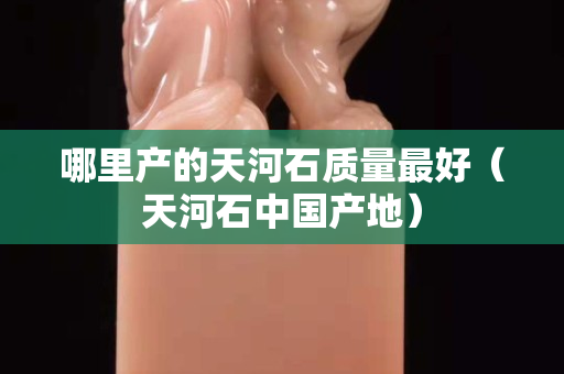 哪里產的天河石質量最好（天河石中國產地）