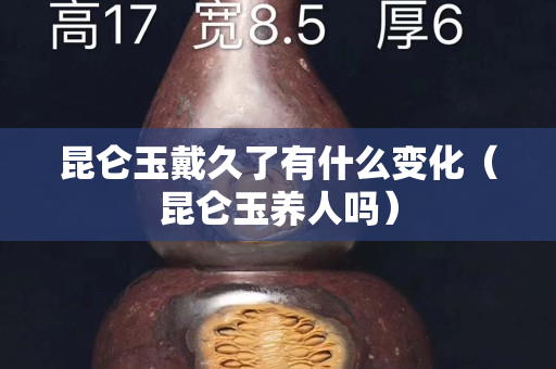 昆侖玉戴久了有什么變化（昆侖玉養人嗎）