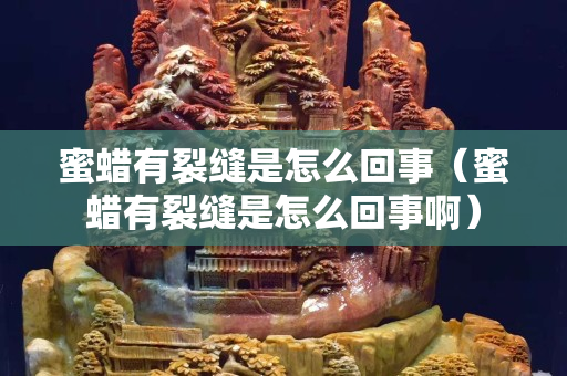 蜜蠟有裂縫是怎么回事(蜜蠟有裂縫是怎么回事啊) 蜜蠟有裂縫是怎么回事(蜜蠟有裂縫是怎么回事啊)