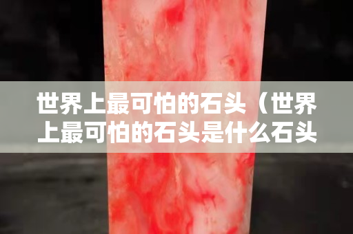 世界上最可怕的石頭（世界上最可怕的石頭是什么石頭）