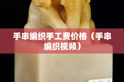 手串編織手工費價格（手串編織視頻）