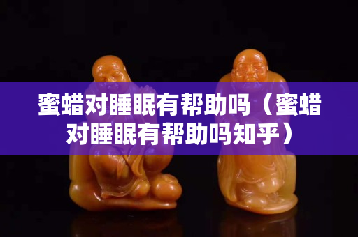 蜜蠟對睡眠有幫助嗎（蜜蠟對睡眠有幫助嗎知乎）