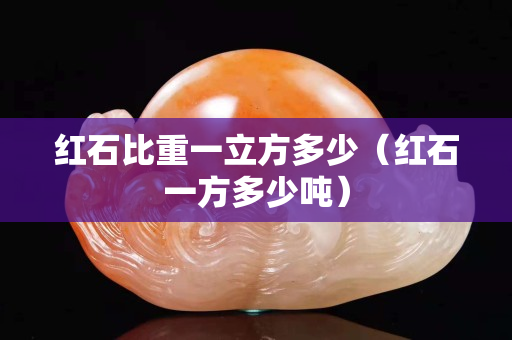 紅石比重一立方多少（紅石一方多少噸）