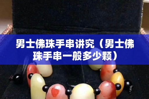 男士佛珠手串講究（男士佛珠手串一般多少顆）