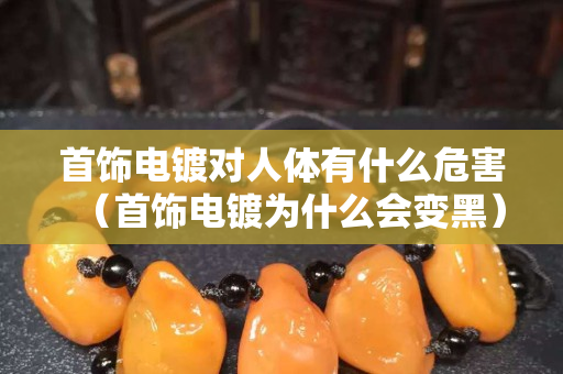 首飾電鍍對人體有什么危害(首飾電鍍為什么會變黑) 首飾電鍍對人體有什么危害(首飾電鍍為什么會變黑)