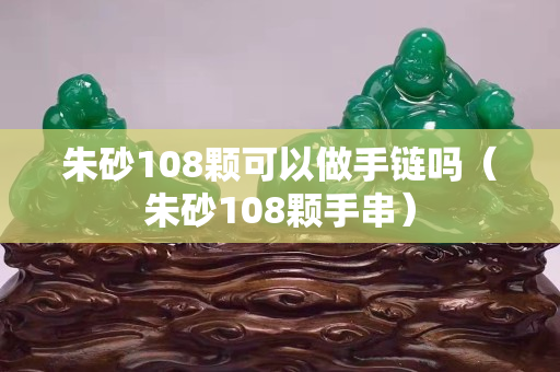 朱砂108顆可以做手鏈嗎（朱砂108顆手串）