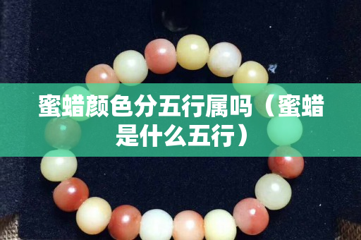 蜜蠟顏色分五行屬嗎（蜜蠟是什么五行）