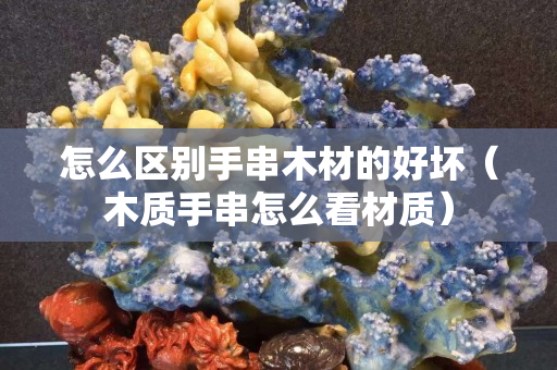 怎么區(qū)別手串木材的好壞(木質(zhì)手串怎么看材質(zhì)) 怎么區(qū)別手串木材的好壞(木質(zhì)手串怎么看材質(zhì))