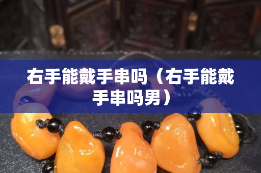 右手能戴手串嗎(右手能戴手串嗎男) 右手能戴手串嗎(右手能戴手串嗎男)
