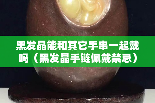 黑發晶能和其它手串一起戴嗎（黑發晶手鏈佩戴禁忌）