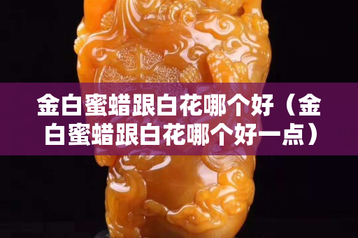 金白蜜蠟跟白花哪個好（金白蜜蠟跟白花哪個好一點）
