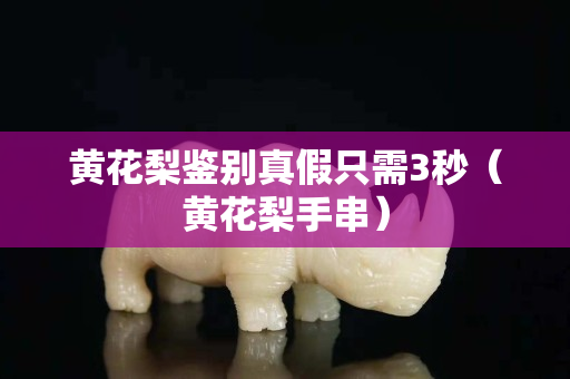 黃花梨鑒別真假只需3秒（黃花梨手串）