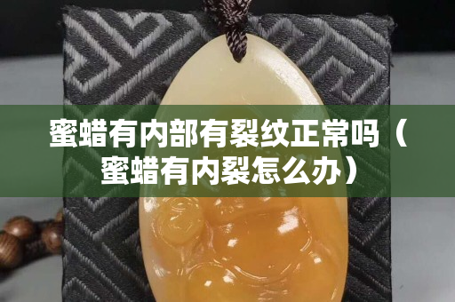 蜜蠟有內(nèi)部有裂紋正常嗎（蜜蠟有內(nèi)裂怎么辦）
