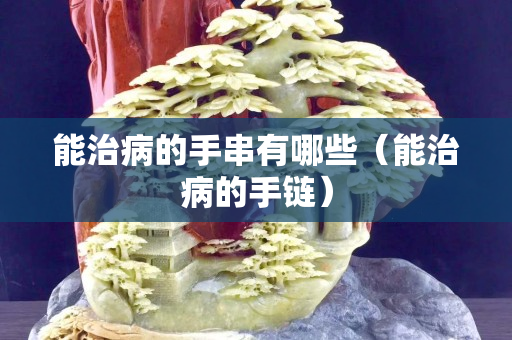 能治病的手串有哪些(能治病的手鏈) 能治病的手串有哪些(能治病的手鏈)