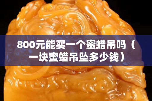 800元能買一個蜜蠟吊嗎（一塊蜜蠟吊墜多少錢）