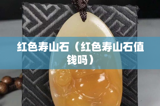 紅色壽山石（紅色壽山石值錢嗎）