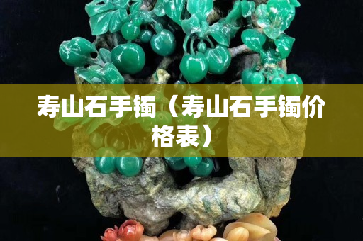 壽山石手鐲（壽山石手鐲價格表）