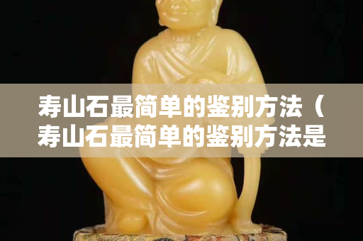 壽山石最簡單的鑒別方法（壽山石最簡單的鑒別方法是什么）