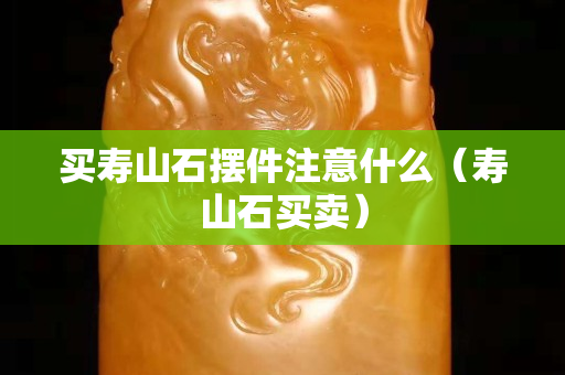 買壽山石擺件注意什么（壽山石買賣）