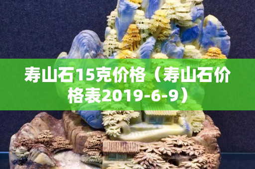 壽山石15克價(jià)格（壽山石價(jià)格表2019-6-9）