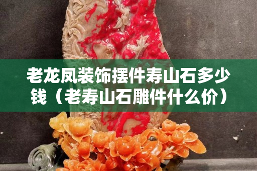 老龍鳳裝飾擺件壽山石多少錢（老壽山石雕件什么價）
