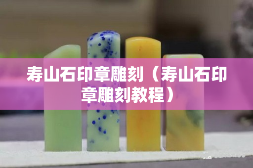 壽山石印章雕刻（壽山石印章雕刻教程）