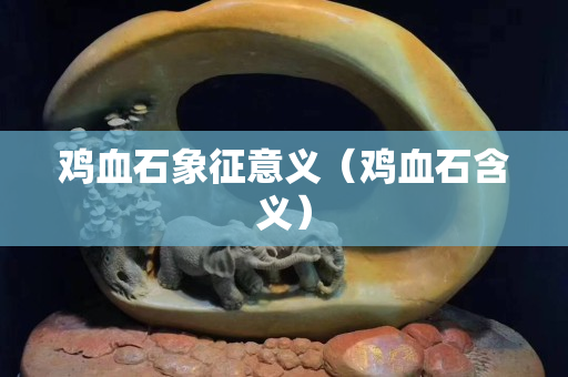 雞血石象征意義(雞血石含義) 雞血石象征意義(雞血石含義)