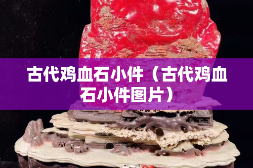 古代雞血石小件（古代雞血石小件圖片）