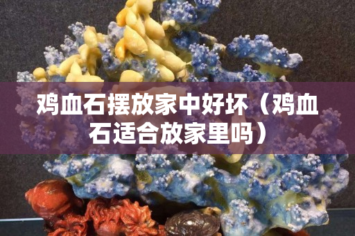 雞血石擺放家中好壞(雞血石適合放家里嗎) 雞血石擺放家中好壞(雞血石適合放家里嗎)