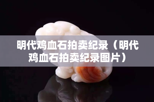 明代雞血石拍賣紀錄(明代雞血石拍賣紀錄圖片) 明代雞血石拍賣紀錄(明代雞血石拍賣紀錄圖片)