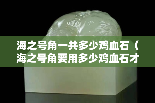 海之號角一共多少雞血石（海之號角要用多少雞血石才可以兌換）