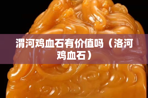 渭河雞血石有價值嗎(洛河雞血石) 渭河雞血石有價值嗎(洛河雞血石)