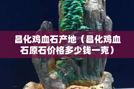 昌化雞血石產地（昌化雞血石原石價格多少錢一克）