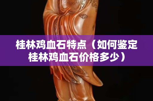 桂林雞血石特點（如何鑒定桂林雞血石價格多少）