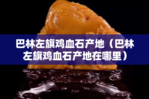 巴林左旗雞血石產地（巴林左旗雞血石產地在哪里）