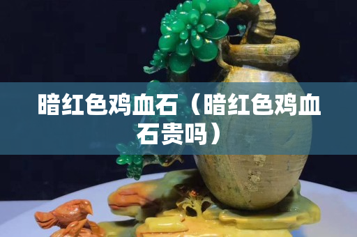 暗紅色雞血石（暗紅色雞血石貴嗎）