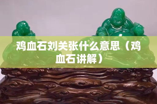 雞血石劉關張什么意思（雞血石講解）