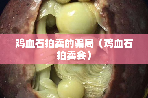 雞血石拍賣的騙局(雞血石拍賣會) 雞血石拍賣的騙局(雞血石拍賣會)