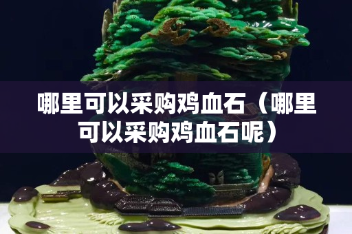 哪里可以采購雞血石（哪里可以采購雞血石呢）