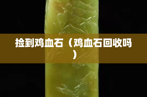 撿到雞血石（雞血石回收嗎）