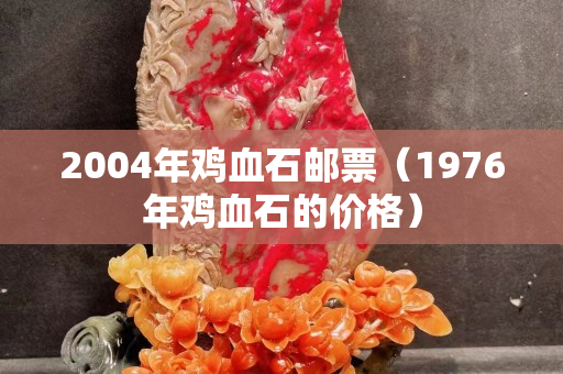 2004年雞血石郵票（1976年雞血石的價格）