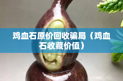 雞血石原價回收騙局(雞血石收藏價值) 雞血石原價回收騙局(雞血石收藏價值)