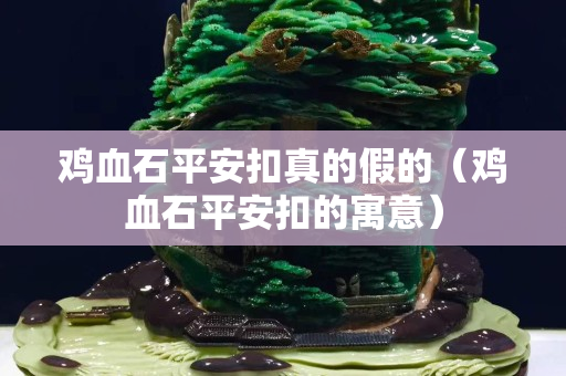 雞血石平安扣真的假的(雞血石平安扣的寓意) 雞血石平安扣真的假的(雞血石平安扣的寓意)
