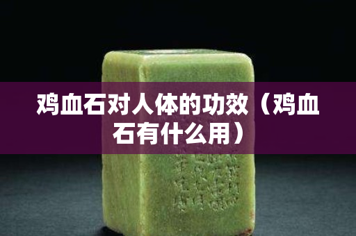 雞血石對人體的功效（雞血石有什么用）