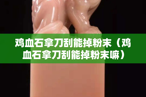 雞血石拿刀刮能掉粉末（雞血石拿刀刮能掉粉末嘛）
