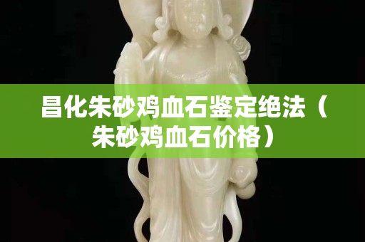 昌化朱砂雞血石鑒定絕法（朱砂雞血石價格）