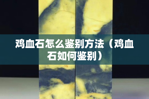 雞血石怎么鑒別方法（雞血石如何鑒別）